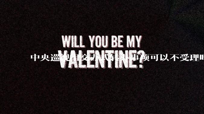 中央巡视组交办式转办事项可以不受理吗？