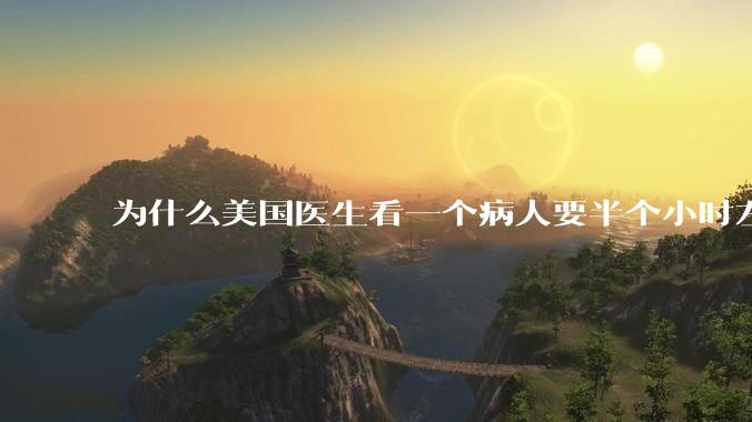 为什么美国医生看一个病人要半个小时左右，而中国医生五分钟就能看一个？