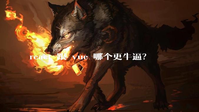 react 跟 vue 哪个更牛逼？
