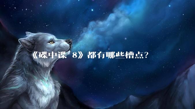 《碟中谍 8》都有哪些槽点？