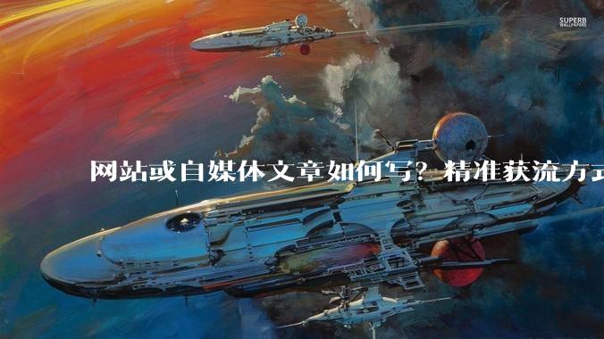 网站或自媒体文章如何写？精准获流方式 - *