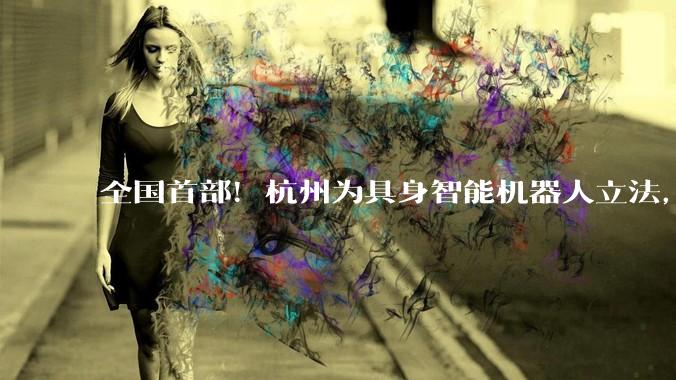 全国首部！杭州为具身智能机器人立法，今起正式“持证上岗”_产业_条例_发展