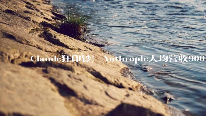Claude狂印钞！Anthropic人均营收900万美元，吊打英伟达_公司_Epoch_OpenAI