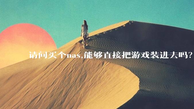 请问买个nas,能够直接把游戏装进去吗？