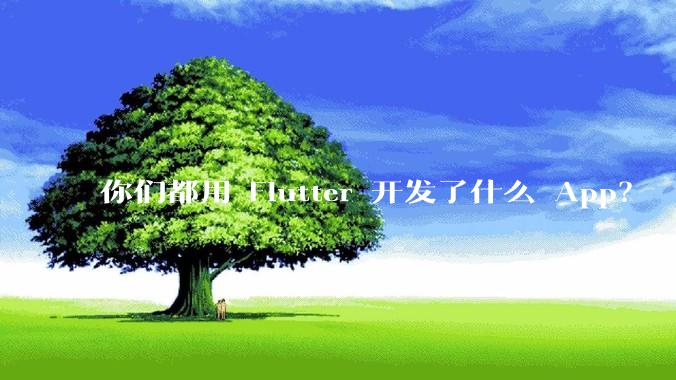 你们都用 Flutter 开发了什么 App？